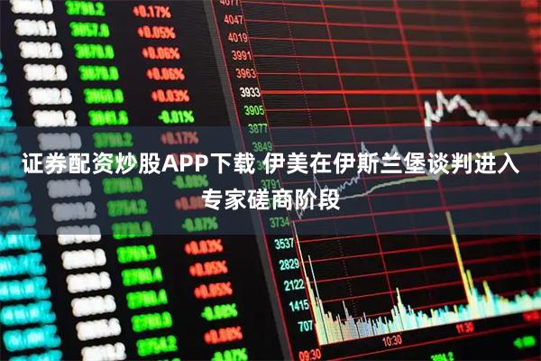 证券配资炒股APP下载 伊美在伊斯兰堡谈判进入专家磋商阶段