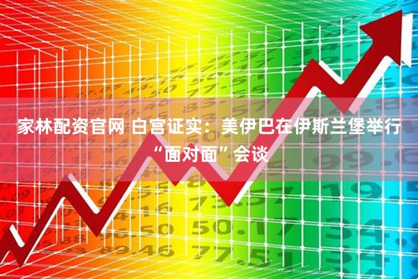 家林配资官网 白宫证实：美伊巴在伊斯兰堡举行“面对面”会谈