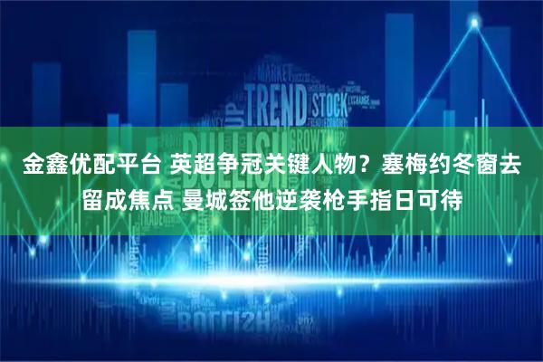 金鑫优配平台 英超争冠关键人物？塞梅约冬窗去留成焦点 曼城签他逆袭枪手指日可待