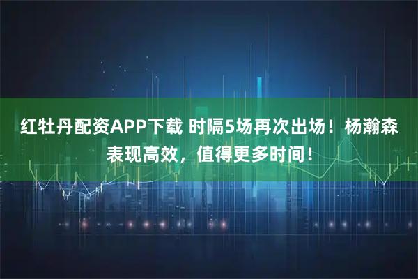 红牡丹配资APP下载 时隔5场再次出场！杨瀚森表现高效，值得更多时间！