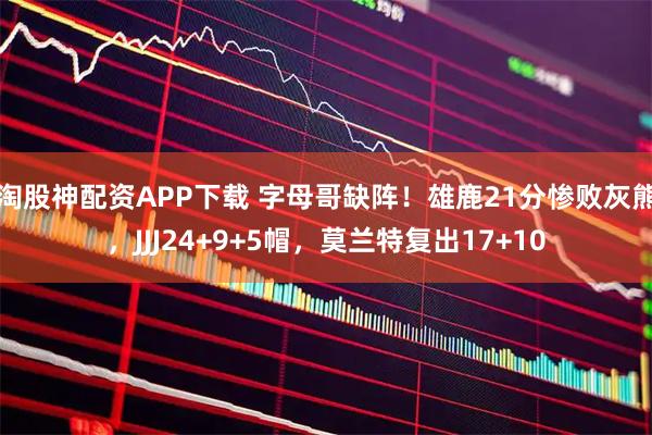 淘股神配资APP下载 字母哥缺阵！雄鹿21分惨败灰熊，JJJ24+9+5帽，莫兰特复出17+10