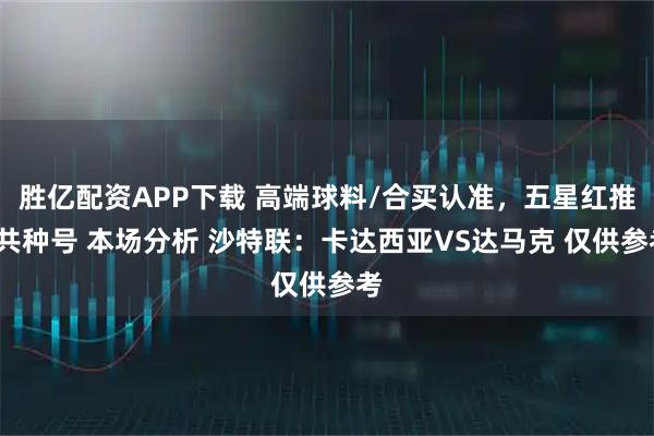 胜亿配资APP下载 高端球料/合买认准，五星红推/共种号 本场分析 沙特联：卡达西亚VS达马克 仅供参考