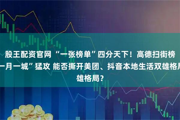 股王配资官网 “一张榜单”四分天下！高德扫街榜“一月一城”猛攻 能否撕开美团、抖音本地生活双雄格局？