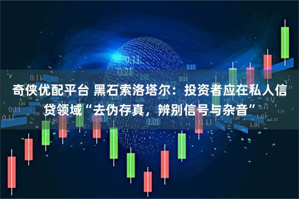 奇侠优配平台 黑石索洛塔尔：投资者应在私人信贷领域“去伪存真，辨别信号与杂音”
