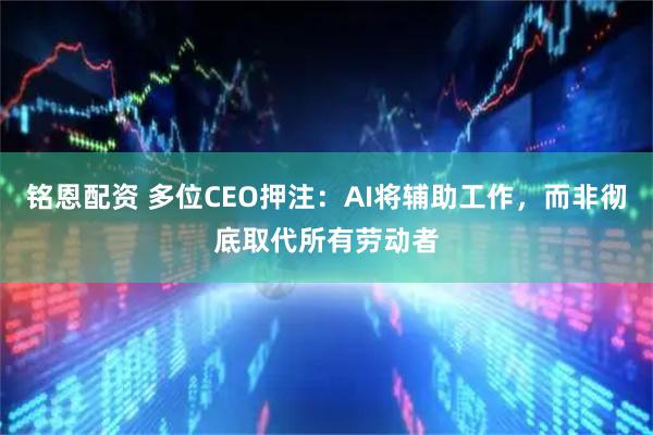 铭恩配资 多位CEO押注：AI将辅助工作，而非彻底取代所有劳动者