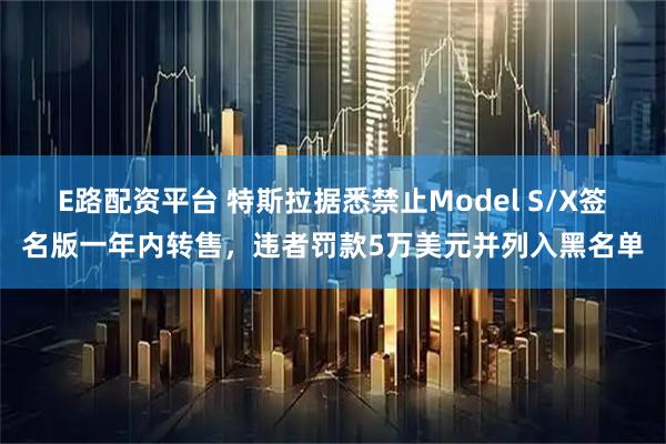 E路配资平台 特斯拉据悉禁止Model S/X签名版一年内转售，违者罚款5万美元并列入黑名单