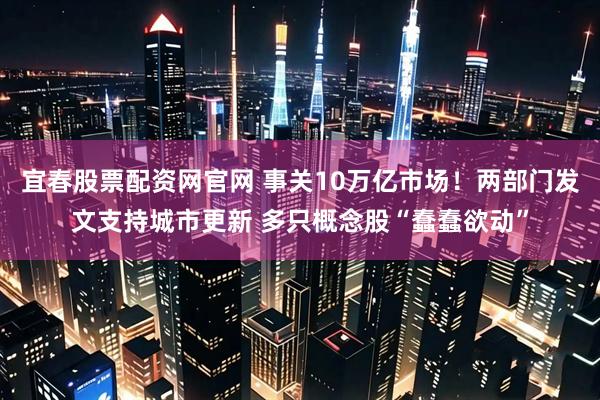 宜春股票配资网官网 事关10万亿市场！两部门发文支持城市更新 多只概念股“蠢蠢欲动”
