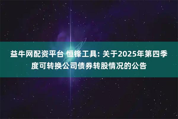 益牛网配资平台 恒锋工具: 关于2025年第四季度可转换公司债券转股情况的公告