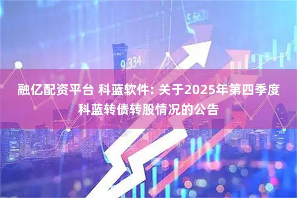 融亿配资平台 科蓝软件: 关于2025年第四季度科蓝转债转股情况的公告