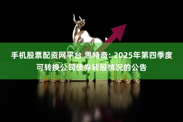 手机股票配资网平台 思特奇: 2025年第四季度可转换公司债券转股情况的公告