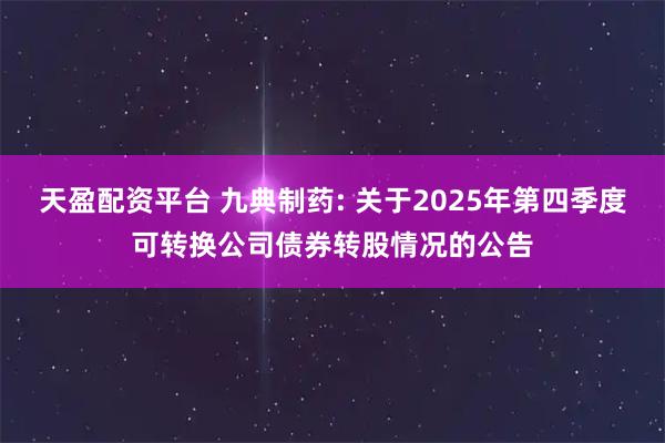 天盈配资平台 九典制药: 关于2025年第四季度可转换公司债券转股情况的公告