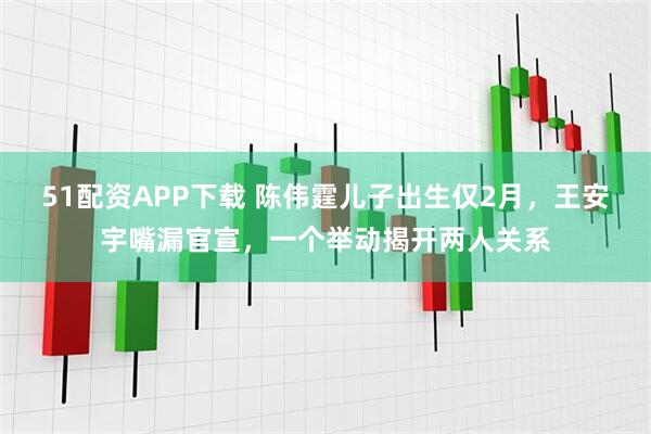 51配资APP下载 陈伟霆儿子出生仅2月，王安宇嘴漏官宣，一个举动揭开两人关系