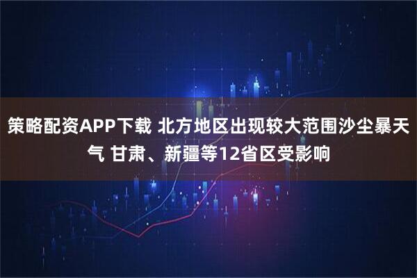 策略配资APP下载 北方地区出现较大范围沙尘暴天气 甘肃、新疆等12省区受影响