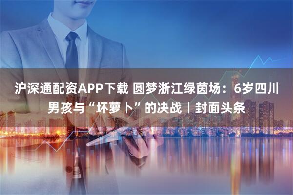 沪深通配资APP下载 圆梦浙江绿茵场：6岁四川男孩与“坏萝卜”的决战丨封面头条