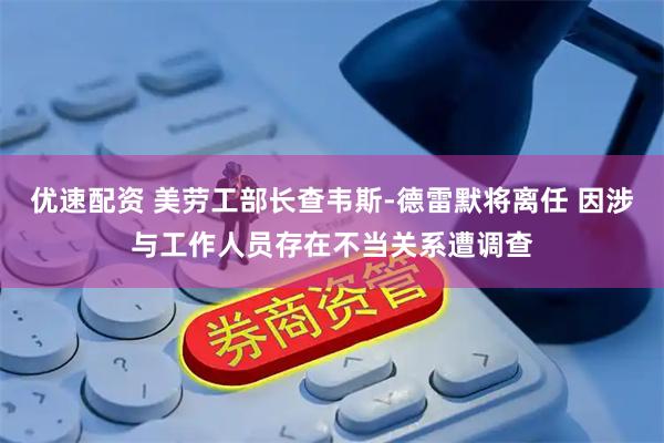 优速配资 美劳工部长查韦斯-德雷默将离任 因涉与工作人员存在不当关系遭调查