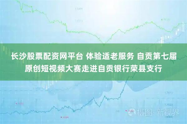 长沙股票配资网平台 体验适老服务 自贡第七届原创短视频大赛走进自贡银行荣县支行