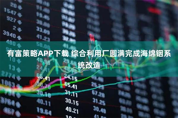 有富策略APP下载 综合利用厂圆满完成海绵铟系统改造