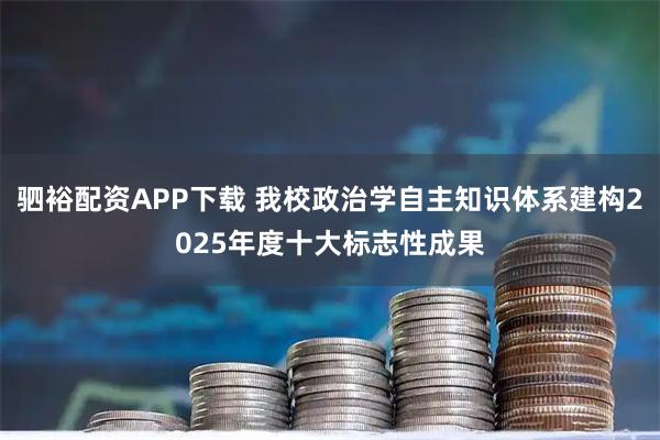 驷裕配资APP下载 我校政治学自主知识体系建构2025年度十大标志性成果