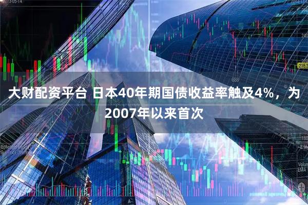 大财配资平台 日本40年期国债收益率触及4%，为2007年以来首次