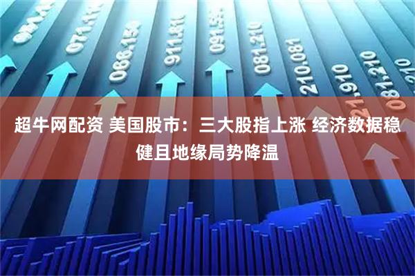 超牛网配资 美国股市：三大股指上涨 经济数据稳健且地缘局势降温