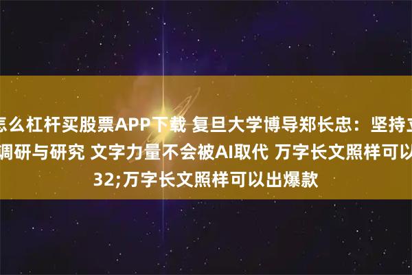 怎么杠杆买股票APP下载 复旦大学博导郑长忠：坚持立足实地调研与研究 文字力量不会被AI取代 万字长文照样可以出爆款