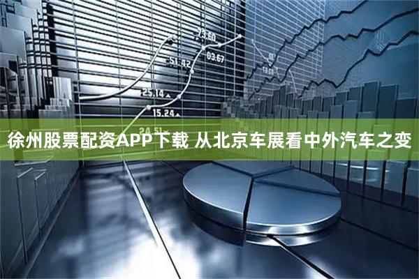 徐州股票配资APP下载 从北京车展看中外汽车之变