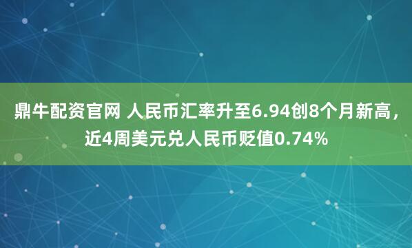 鼎牛配资官网 人民币汇率升至6.94创8个月新高，近4周美元兑人民币贬值0.74%