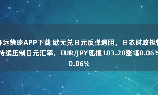 怀远策略APP下载 欧元兑日元反弹遇阻，日本财政担忧持续压制日元汇率，EUR/JPY现报183.20涨幅0.06%
