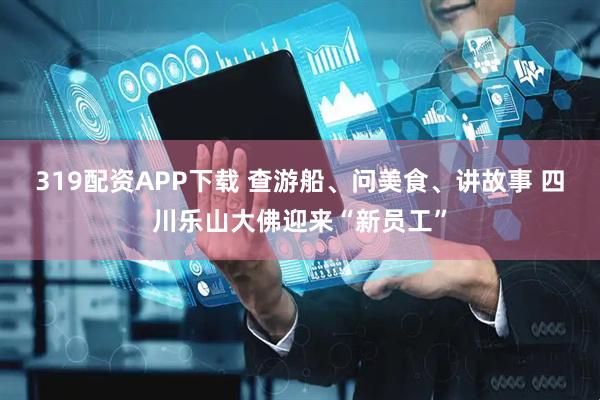 319配资APP下载 查游船、问美食、讲故事 四川乐山大佛迎来“新员工”