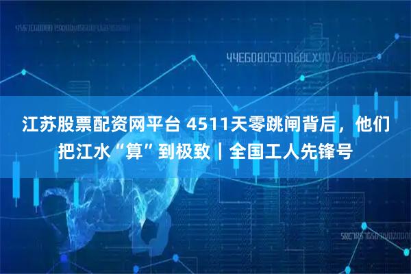 江苏股票配资网平台 4511天零跳闸背后，他们把江水“算”到极致｜全国工人先锋号