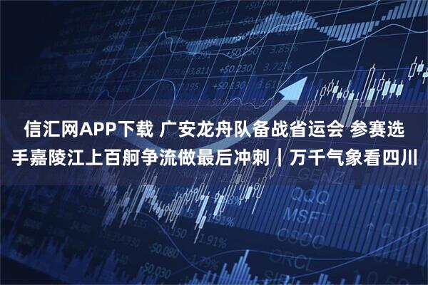 信汇网APP下载 广安龙舟队备战省运会 参赛选手嘉陵江上百舸争流做最后冲刺｜万千气象看四川