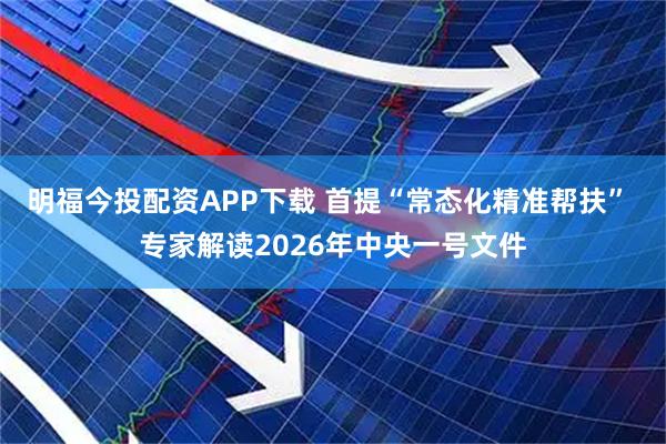明福今投配资APP下载 首提“常态化精准帮扶” 专家解读2026年中央一号文件