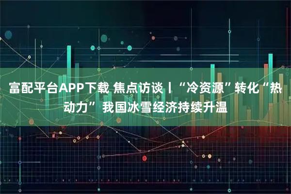 富配平台APP下载 焦点访谈丨“冷资源”转化“热动力” 我国冰雪经济持续升温