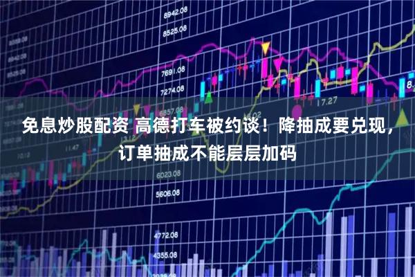 免息炒股配资 高德打车被约谈！降抽成要兑现，订单抽成不能层层加码