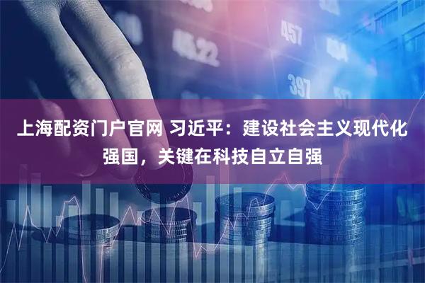 上海配资门户官网 习近平：建设社会主义现代化强国，关键在科技自立自强