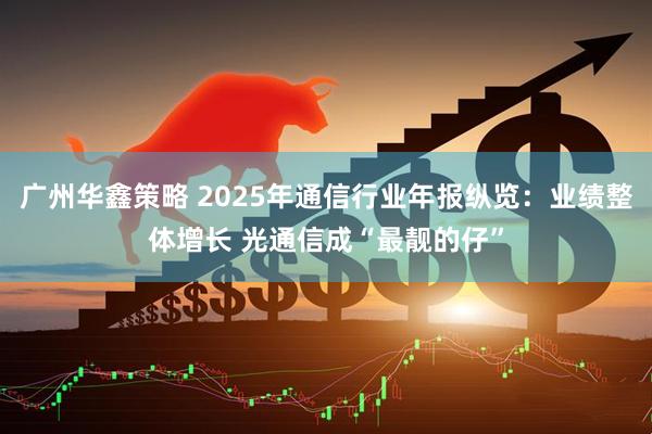 广州华鑫策略 2025年通信行业年报纵览：业绩整体增长 光通信成“最靓的仔”