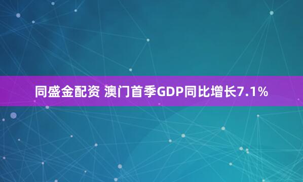 同盛金配资 澳门首季GDP同比增长7.1%