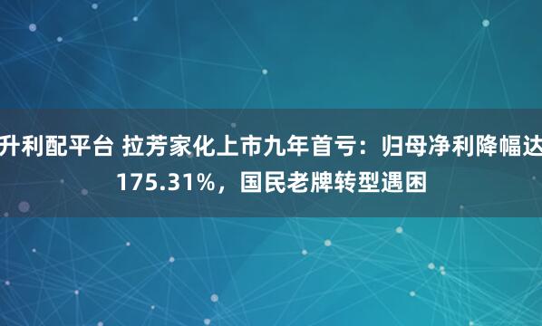 升利配平台 拉芳家化上市九年首亏：归母净利降幅达175.31%，国民老牌转型遇困