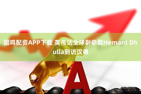 国鸣配资APP下载 英伟达全球副总裁Hemant Dhulla到访汉得