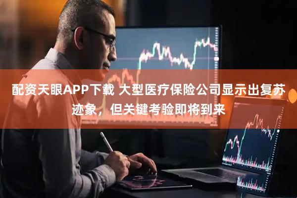 配资天眼APP下载 大型医疗保险公司显示出复苏迹象，但关键考验即将到来
