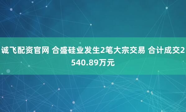 诚飞配资官网 合盛硅业发生2笔大宗交易 合计成交2540.89万元