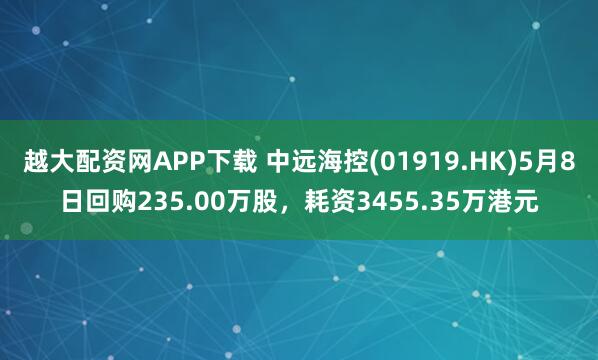 越大配资网APP下载 中远海控(01919.HK)5月8日回购235.00万股，耗资3455.35万港元