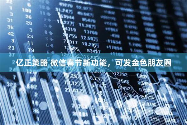 亿正策略 微信春节新功能，可发金色朋友圈
