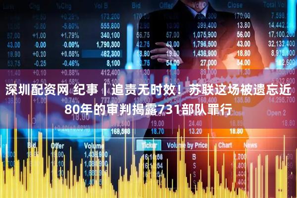 深圳配资网 纪事｜追责无时效！苏联这场被遗忘近80年的审判揭露731部队罪行